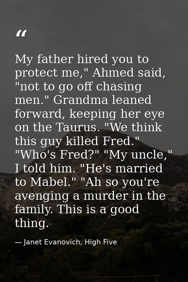 My father hired you to protect me," Ahmed said, "not to go off chasing men." Grandma leaned forward, keeping her eye on  — Janet Evanovich, High Five