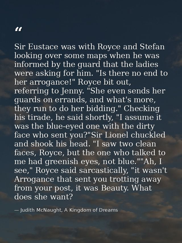 Sir Eustace was with Royce and Stefan looking over some maps when he was informed by the guard that the ladies were aski — Judith McNaught, A Kingdom of Dreams