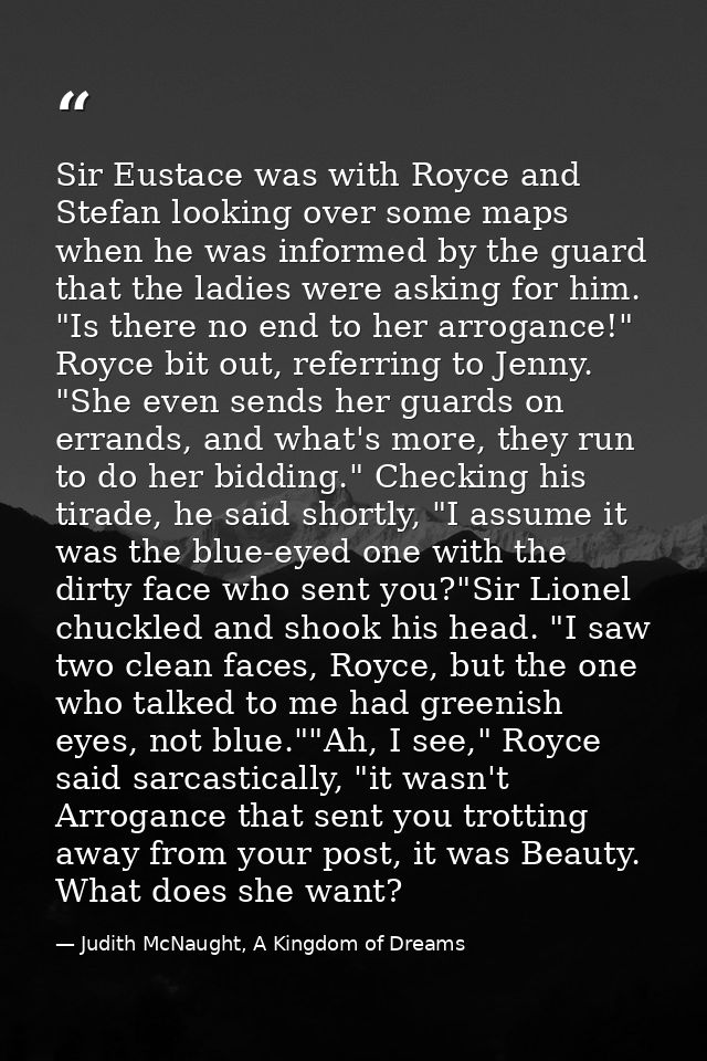 Sir Eustace was with Royce and Stefan looking over some maps when he was informed by the guard that the ladies were aski — Judith McNaught, A Kingdom of Dreams