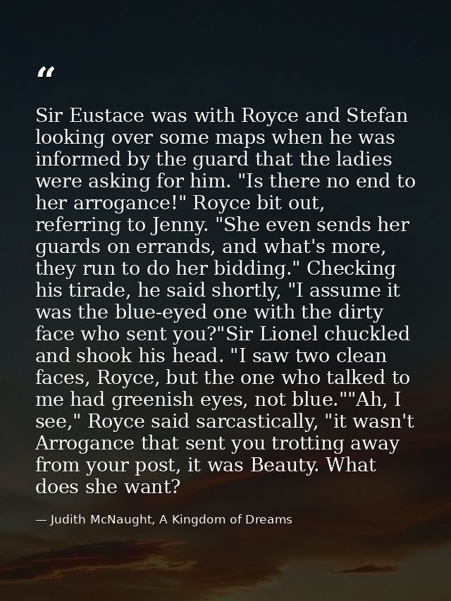 Sir Eustace was with Royce and Stefan looking over some maps when he was informed by the guard that the ladies were aski — Judith McNaught, A Kingdom of Dreams