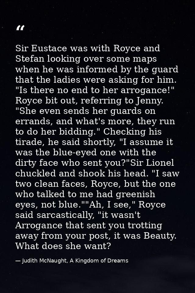 Sir Eustace was with Royce and Stefan looking over some maps when he was informed by the guard that the ladies were aski — Judith McNaught, A Kingdom of Dreams