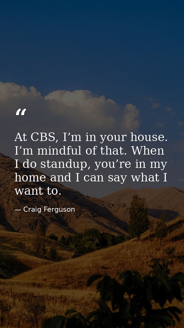 At CBS, I’m in your house. I’m mindful of that. When I do standup, you’re in my home and I can say what I want to. — Craig Ferguson