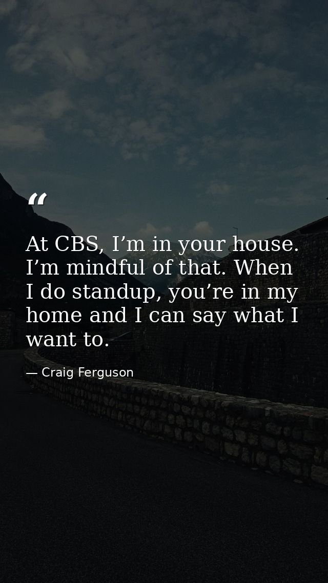 At CBS, I’m in your house. I’m mindful of that. When I do standup, you’re in my home and I can say what I want to. — Craig Ferguson