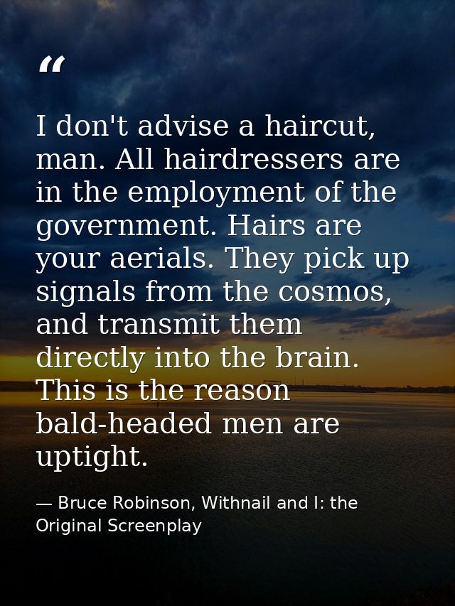 I don't advise a haircut, man. All hairdressers are in the employment of the government. Hairs are your aerials. They pi — Bruce Robinson, Withnail and I: the Original Screenplay