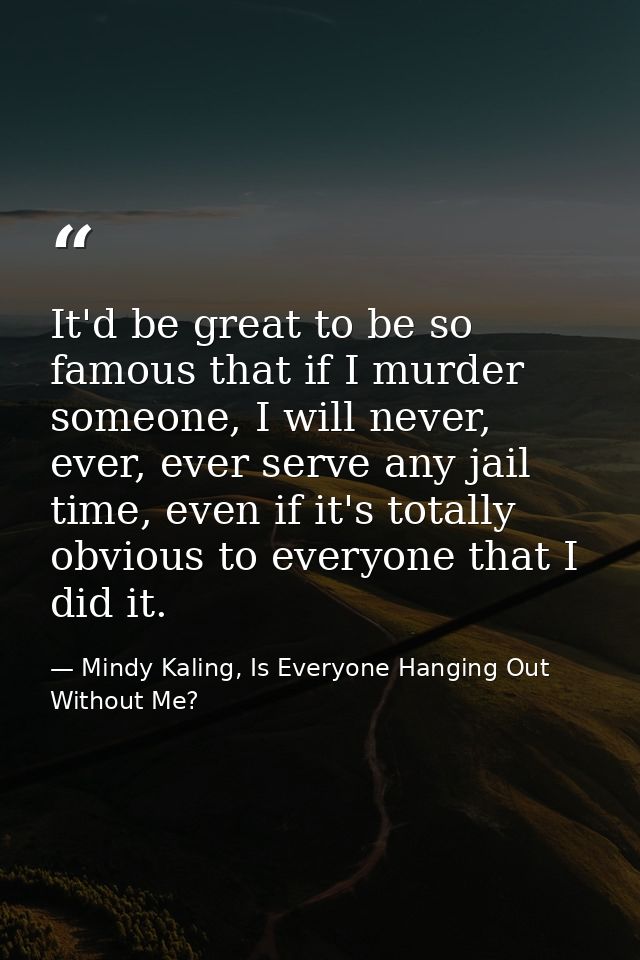 It'd be great to be so famous that if I murder someone, I will never, ever, ever serve any jail time, even if it's total — Mindy Kaling, Is Everyone Hanging Out Without Me?