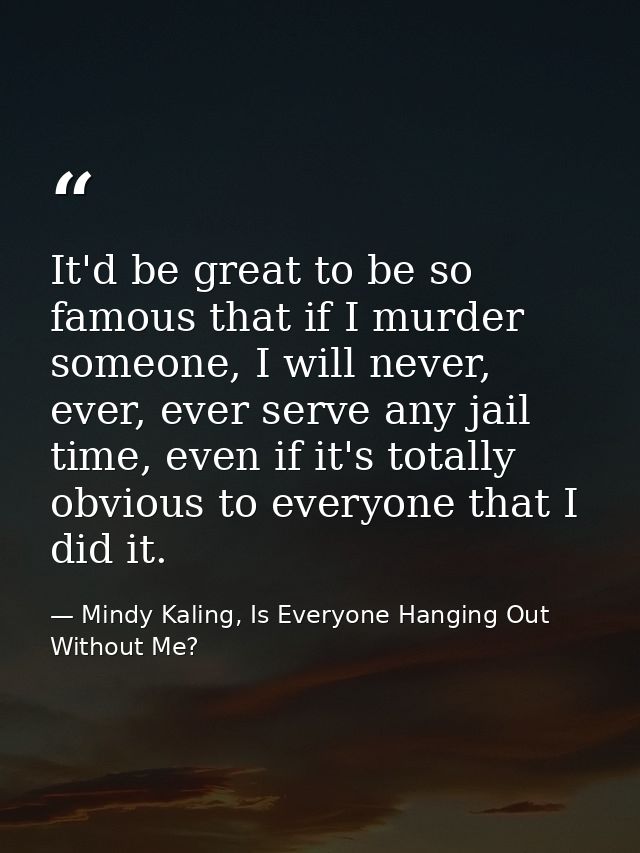 It'd be great to be so famous that if I murder someone, I will never, ever, ever serve any jail time, even if it's total — Mindy Kaling, Is Everyone Hanging Out Without Me?
