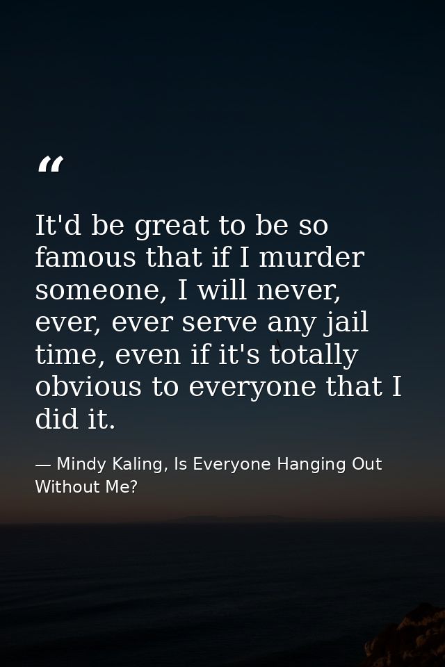 It'd be great to be so famous that if I murder someone, I will never, ever, ever serve any jail time, even if it's total — Mindy Kaling, Is Everyone Hanging Out Without Me?
