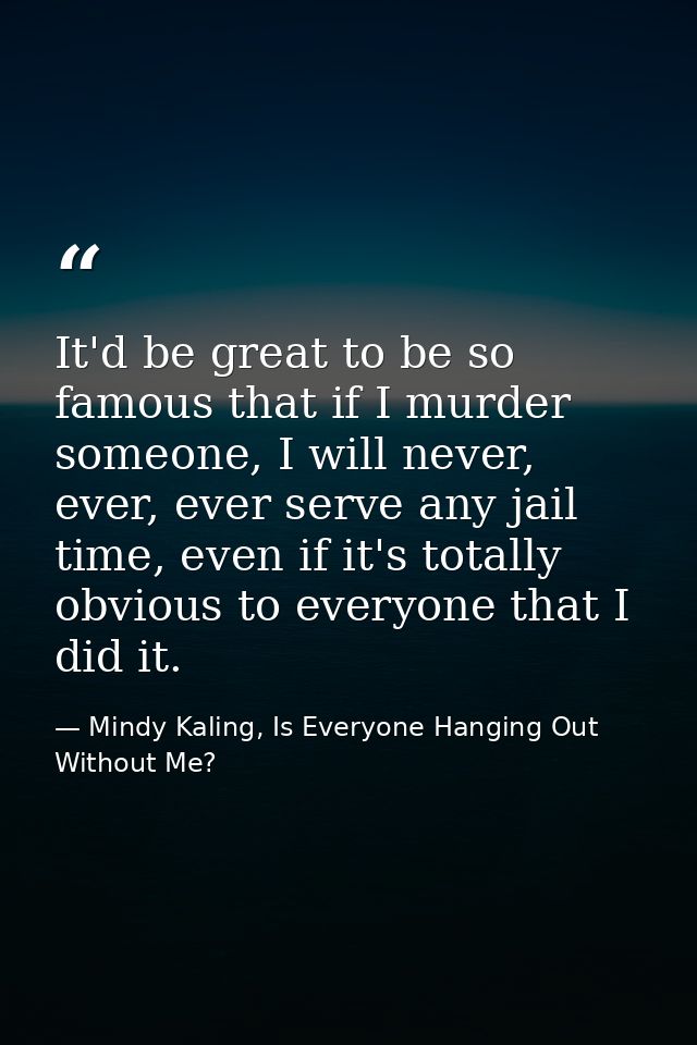 It'd be great to be so famous that if I murder someone, I will never, ever, ever serve any jail time, even if it's total — Mindy Kaling, Is Everyone Hanging Out Without Me?