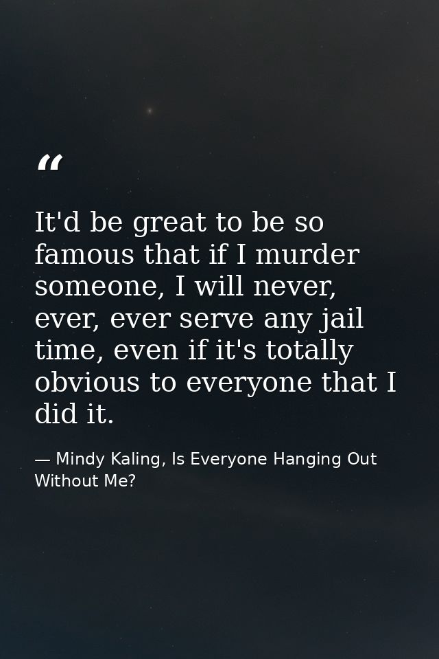 It'd be great to be so famous that if I murder someone, I will never, ever, ever serve any jail time, even if it's total — Mindy Kaling, Is Everyone Hanging Out Without Me?