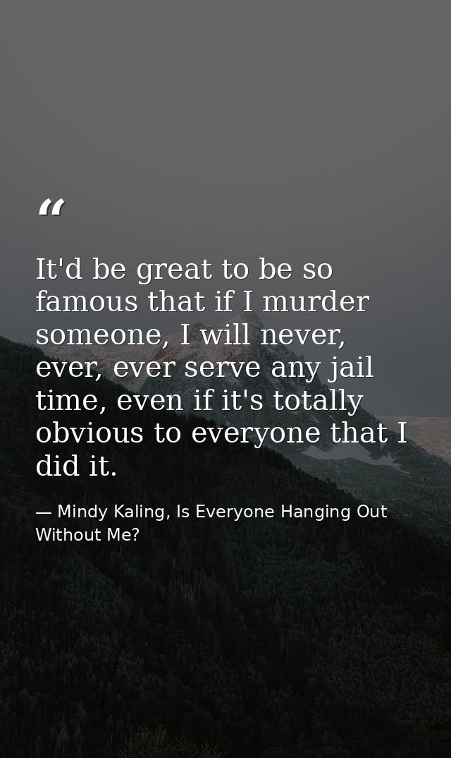 It'd be great to be so famous that if I murder someone, I will never, ever, ever serve any jail time, even if it's total — Mindy Kaling, Is Everyone Hanging Out Without Me?