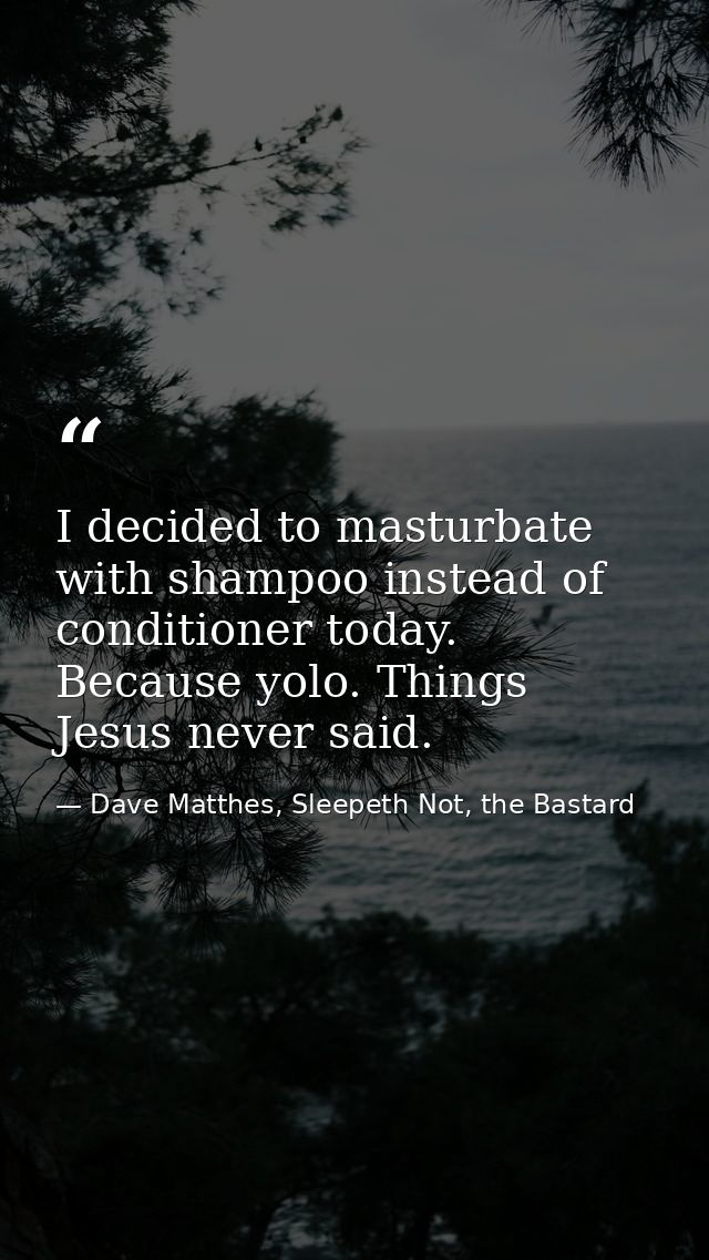 I decided to masturbate with shampoo instead of conditioner today. Because yolo. Things Jesus never said. — Dave Matthes, Sleepeth Not, the Bastard
