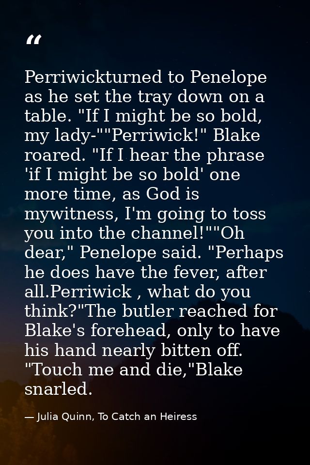 Perriwickturned to Penelope as he set the tray down on a table. "If I might be so bold, my lady-""Perriwick!" Blake roar — Julia Quinn, To Catch an Heiress