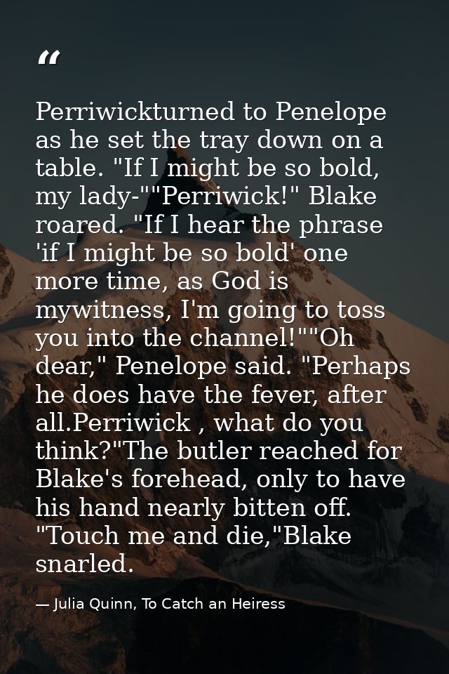 Perriwickturned to Penelope as he set the tray down on a table. "If I might be so bold, my lady-""Perriwick!" Blake roar — Julia Quinn, To Catch an Heiress