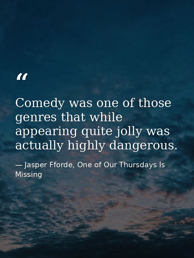 Comedy was one of those genres that while appearing quite jolly was actually highly dangerous. — Jasper Fforde, One of Our Thursdays Is Missing