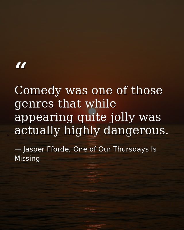 Comedy was one of those genres that while appearing quite jolly was actually highly dangerous. — Jasper Fforde, One of Our Thursdays Is Missing
