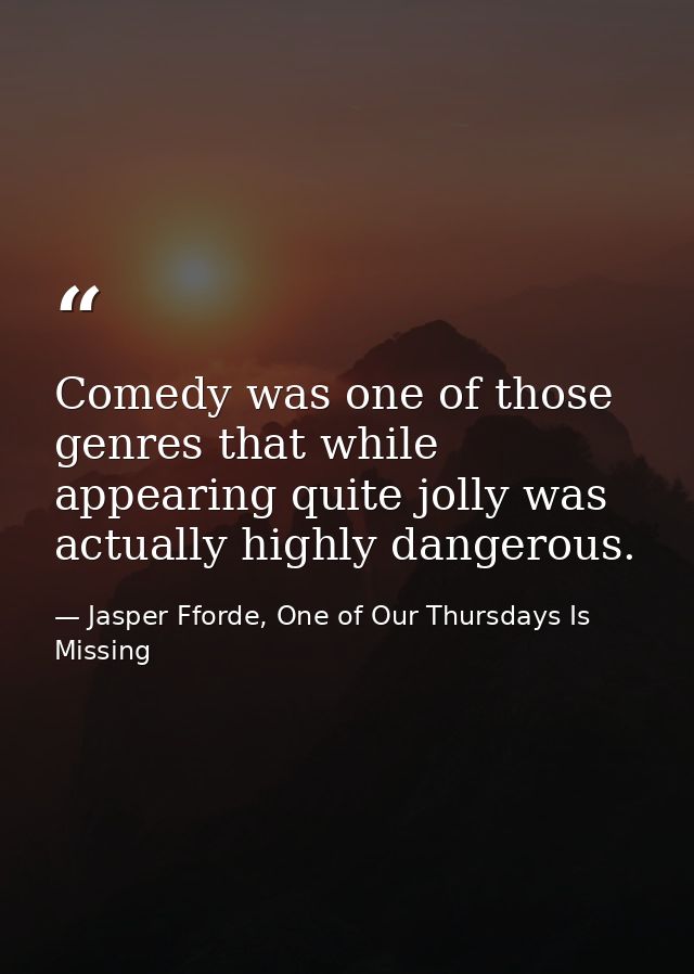 Comedy was one of those genres that while appearing quite jolly was actually highly dangerous. — Jasper Fforde, One of Our Thursdays Is Missing