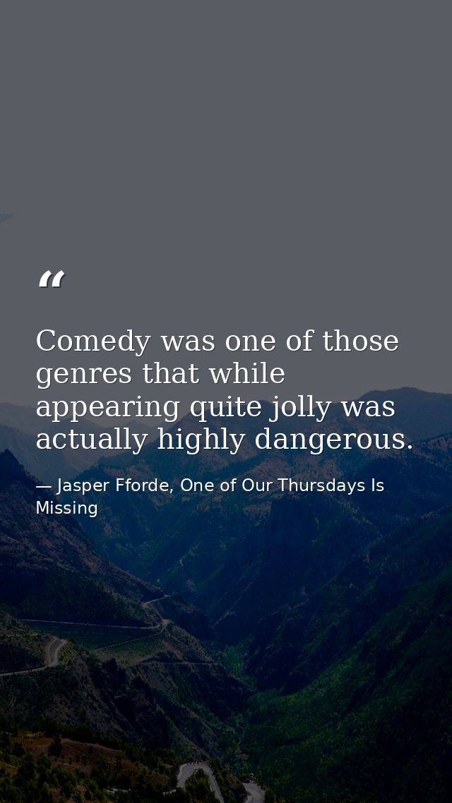 Comedy was one of those genres that while appearing quite jolly was actually highly dangerous. — Jasper Fforde, One of Our Thursdays Is Missing