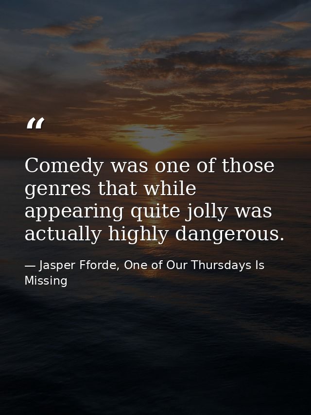 Comedy was one of those genres that while appearing quite jolly was actually highly dangerous. — Jasper Fforde, One of Our Thursdays Is Missing