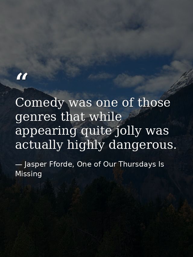 Comedy was one of those genres that while appearing quite jolly was actually highly dangerous. — Jasper Fforde, One of Our Thursdays Is Missing