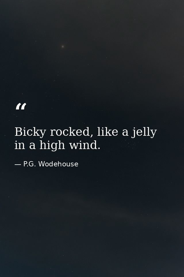 Bicky rocked, like a jelly in a high wind. — P.G. Wodehouse
