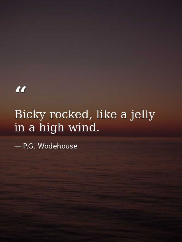 Bicky rocked, like a jelly in a high wind. — P.G. Wodehouse