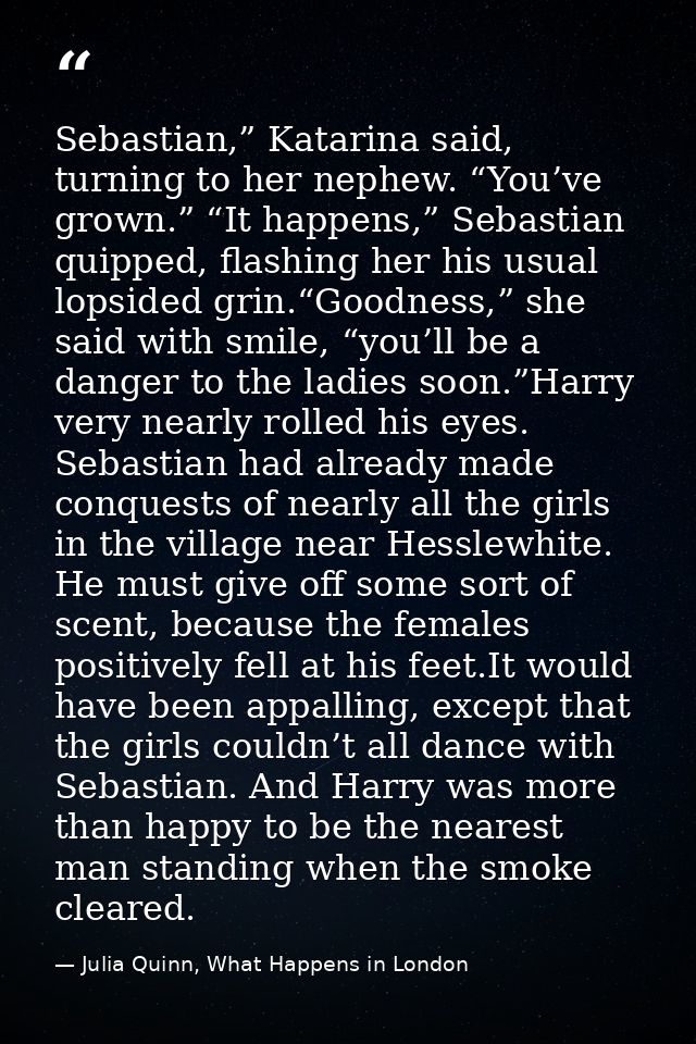 Sebastian,” Katarina said, turning to her nephew. “You’ve grown.” “It happens,” Sebastian quipped, flashing her his usua — Julia Quinn, What Happens in London