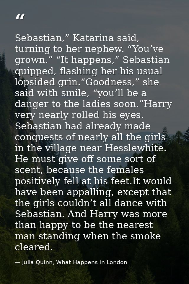Sebastian,” Katarina said, turning to her nephew. “You’ve grown.” “It happens,” Sebastian quipped, flashing her his usua — Julia Quinn, What Happens in London