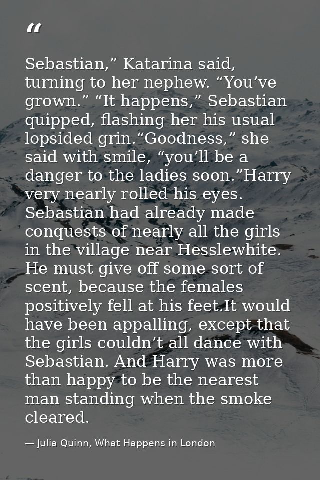 Sebastian,” Katarina said, turning to her nephew. “You’ve grown.” “It happens,” Sebastian quipped, flashing her his usua — Julia Quinn, What Happens in London