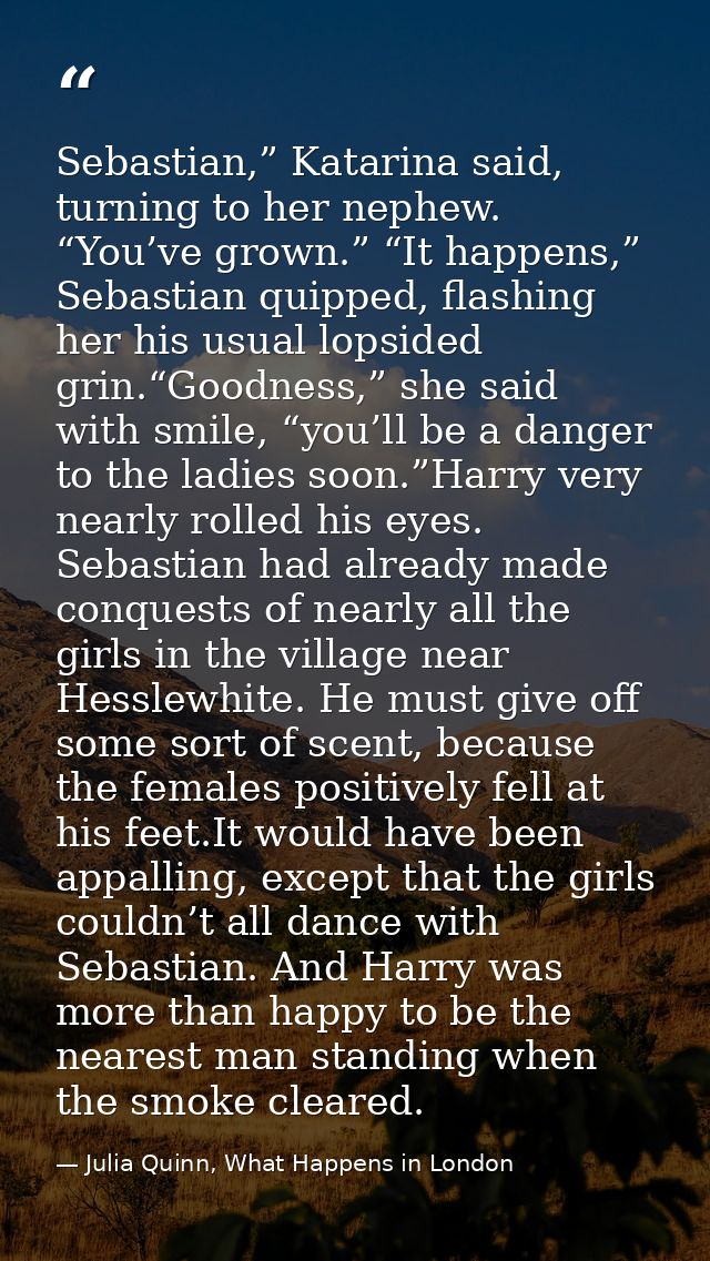 Sebastian,” Katarina said, turning to her nephew. “You’ve grown.” “It happens,” Sebastian quipped, flashing her his usua — Julia Quinn, What Happens in London