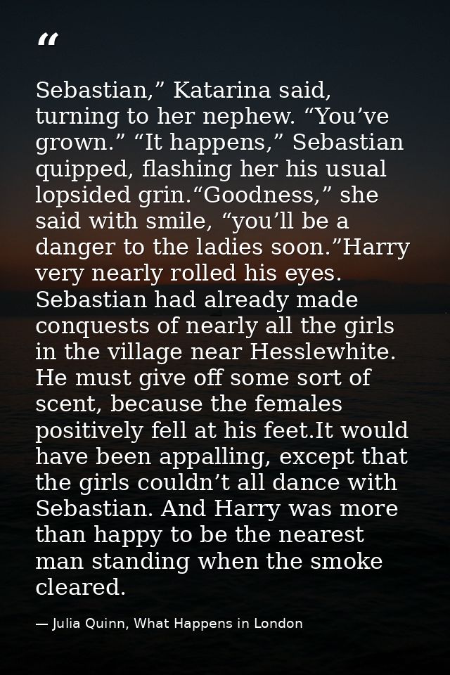 Sebastian,” Katarina said, turning to her nephew. “You’ve grown.” “It happens,” Sebastian quipped, flashing her his usua — Julia Quinn, What Happens in London