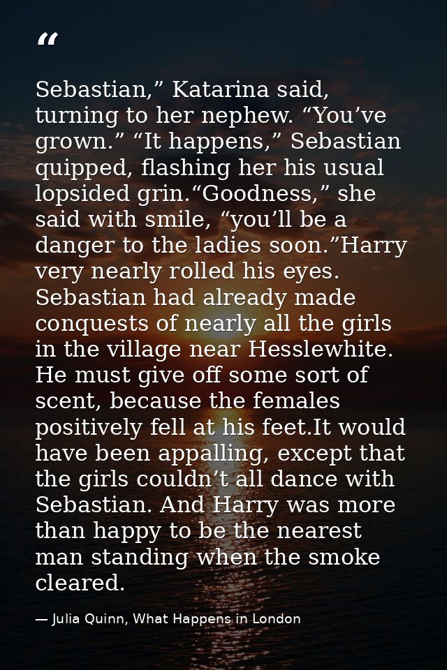 Sebastian,” Katarina said, turning to her nephew. “You’ve grown.” “It happens,” Sebastian quipped, flashing her his usua — Julia Quinn, What Happens in London