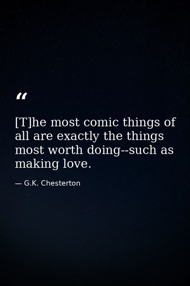 [T]he most comic things of all are exactly the things most worth doing--such as making love. — G.K. Chesterton