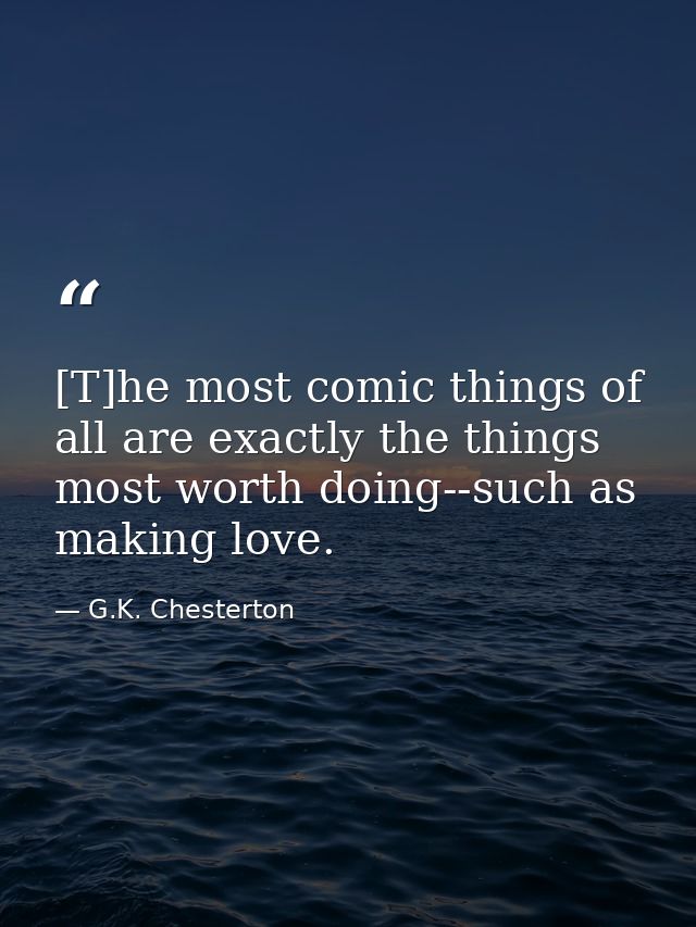 [T]he most comic things of all are exactly the things most worth doing--such as making love. — G.K. Chesterton