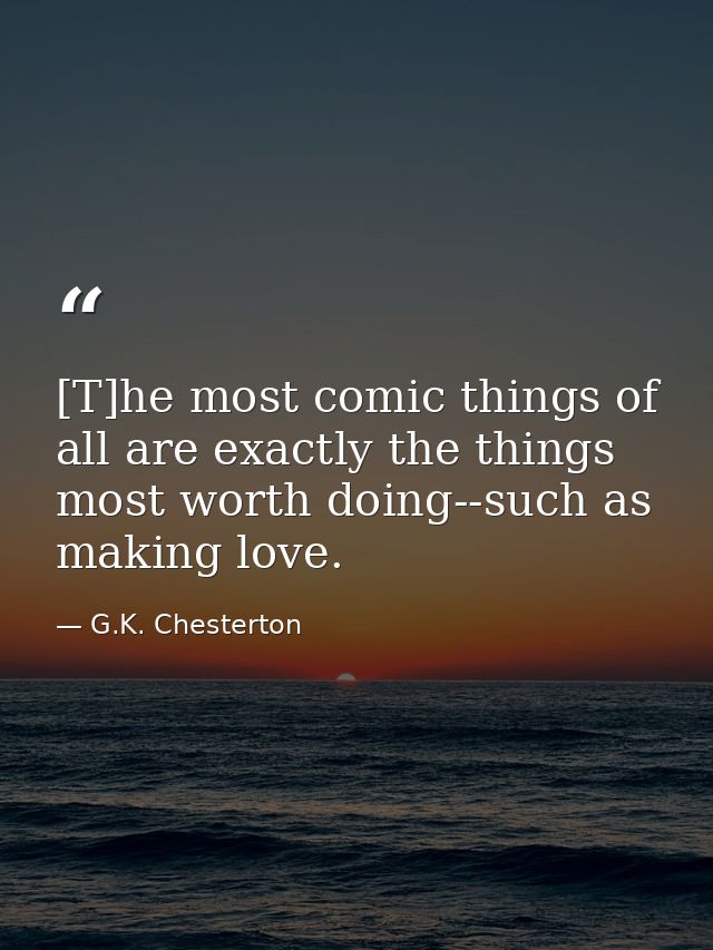 [T]he most comic things of all are exactly the things most worth doing--such as making love. — G.K. Chesterton