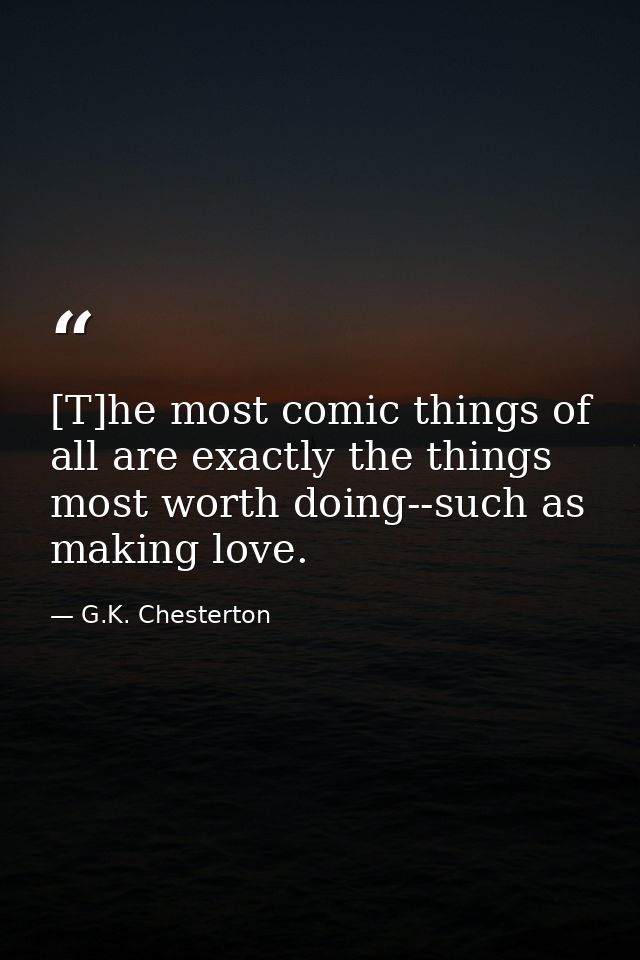 [T]he most comic things of all are exactly the things most worth doing--such as making love. — G.K. Chesterton