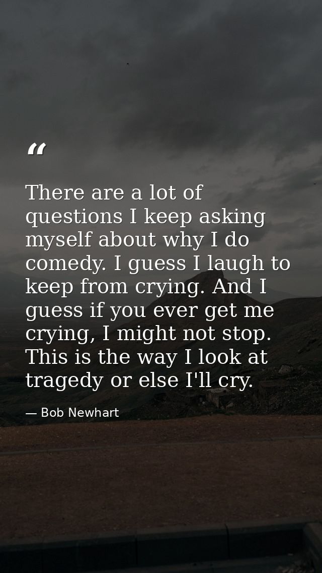 There are a lot of questions I keep asking myself about why I do comedy. I guess I laugh to keep from crying. And I gues — Bob Newhart