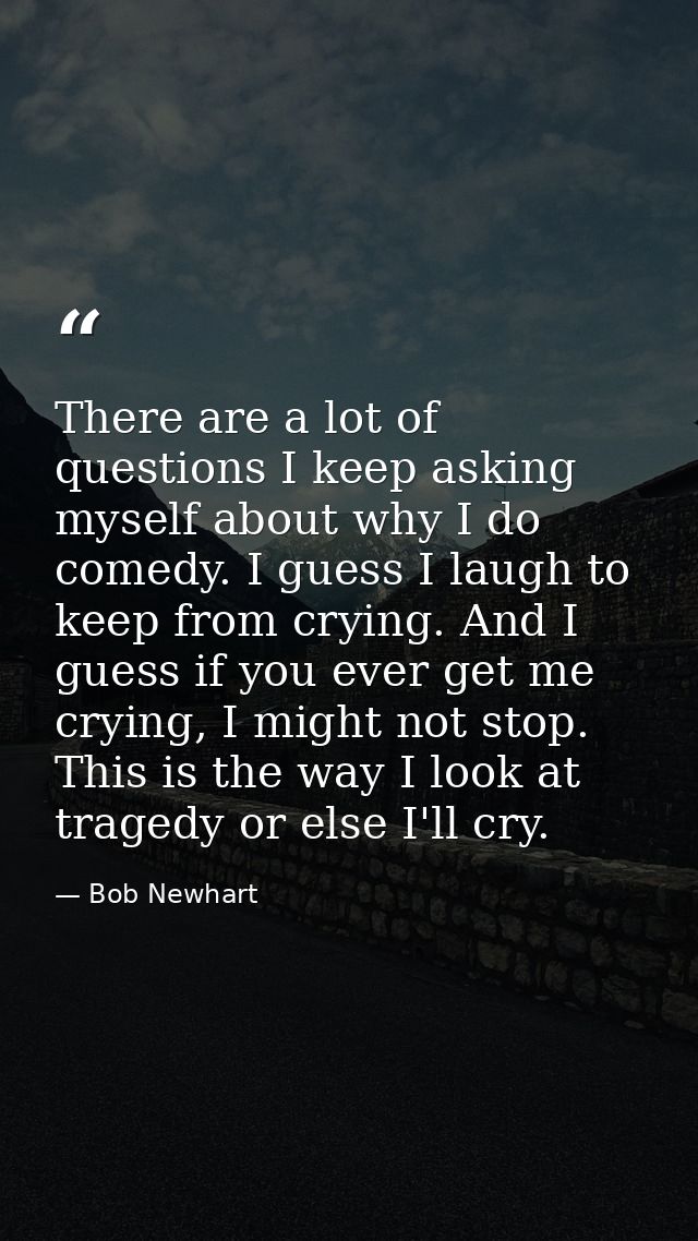 There are a lot of questions I keep asking myself about why I do comedy. I guess I laugh to keep from crying. And I gues — Bob Newhart