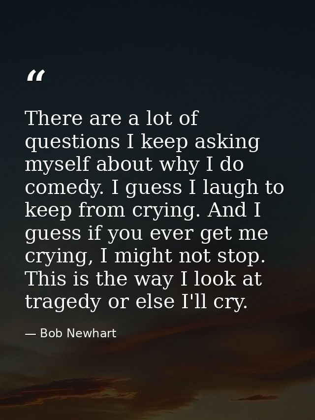 There are a lot of questions I keep asking myself about why I do comedy. I guess I laugh to keep from crying. And I gues — Bob Newhart