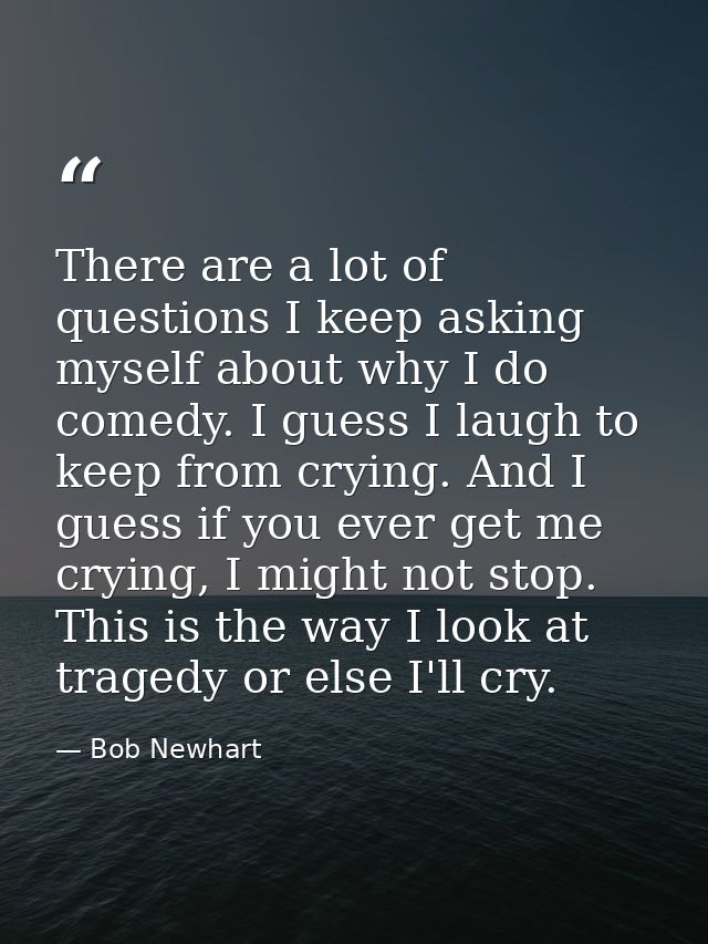 There are a lot of questions I keep asking myself about why I do comedy. I guess I laugh to keep from crying. And I gues — Bob Newhart