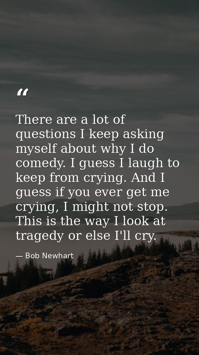There are a lot of questions I keep asking myself about why I do comedy. I guess I laugh to keep from crying. And I gues — Bob Newhart