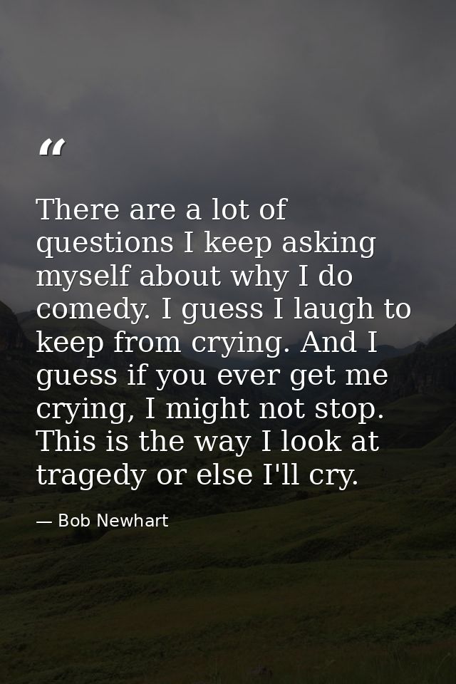There are a lot of questions I keep asking myself about why I do comedy. I guess I laugh to keep from crying. And I gues — Bob Newhart