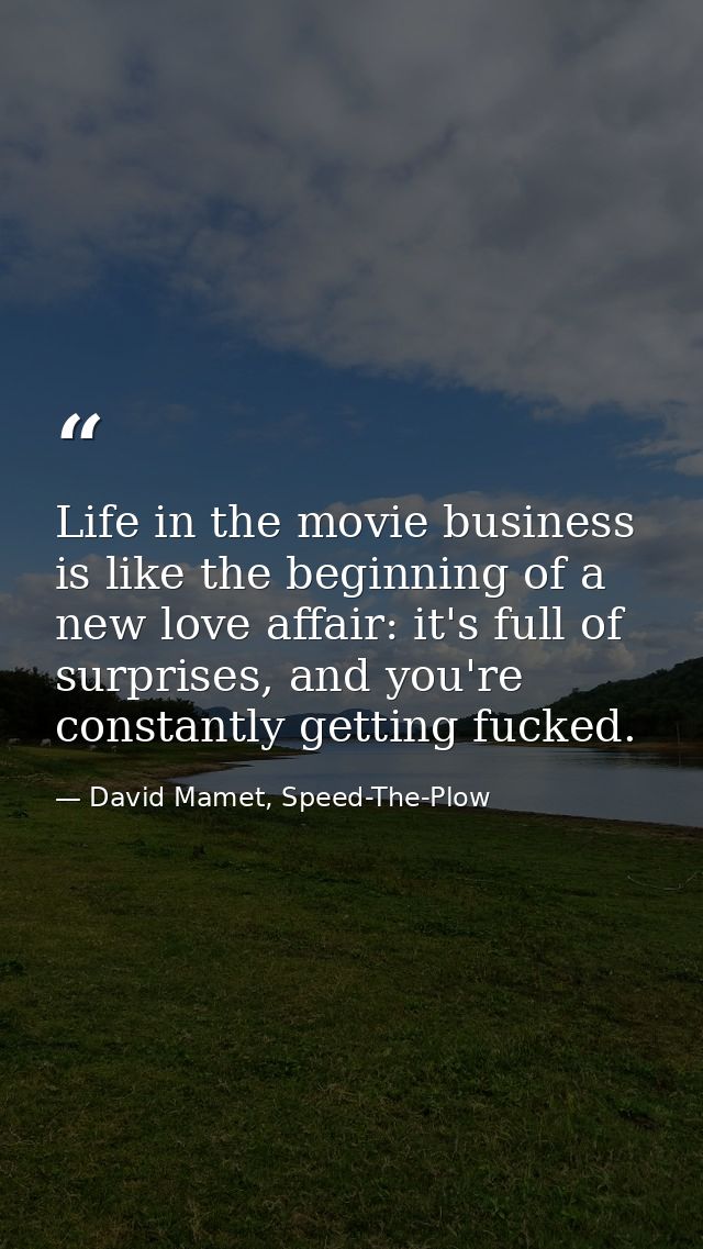 Life in the movie business is like the beginning of a new love affair: it's full of surprises, and you're constantly get — David Mamet, Speed-The-Plow