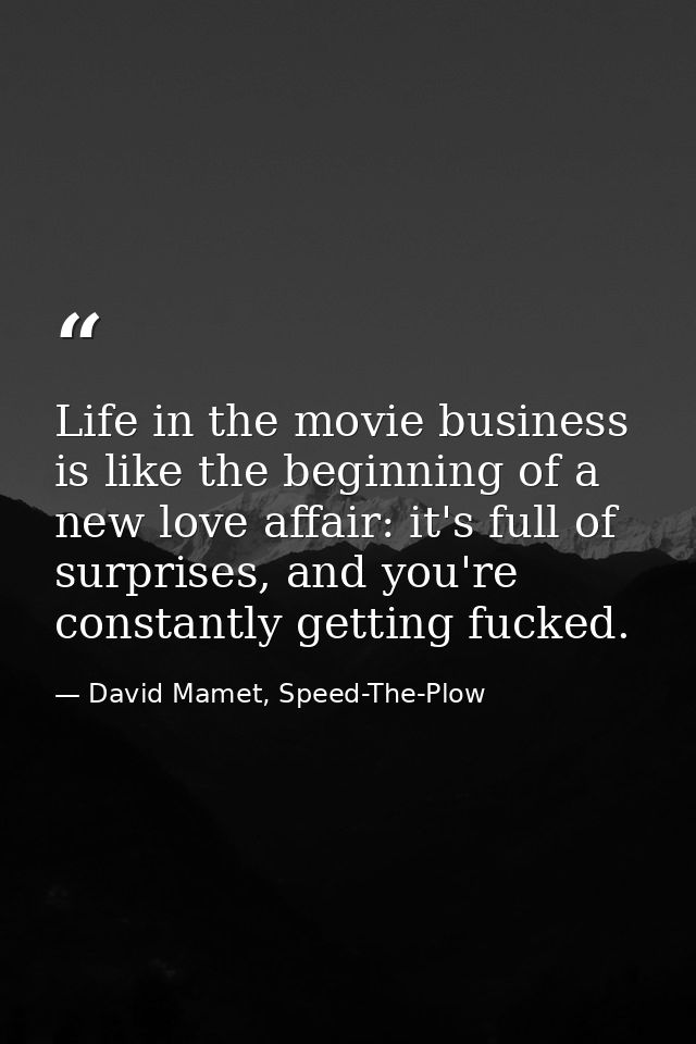 Life in the movie business is like the beginning of a new love affair: it's full of surprises, and you're constantly get — David Mamet, Speed-The-Plow