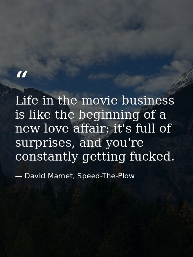 Life in the movie business is like the beginning of a new love affair: it's full of surprises, and you're constantly get — David Mamet, Speed-The-Plow