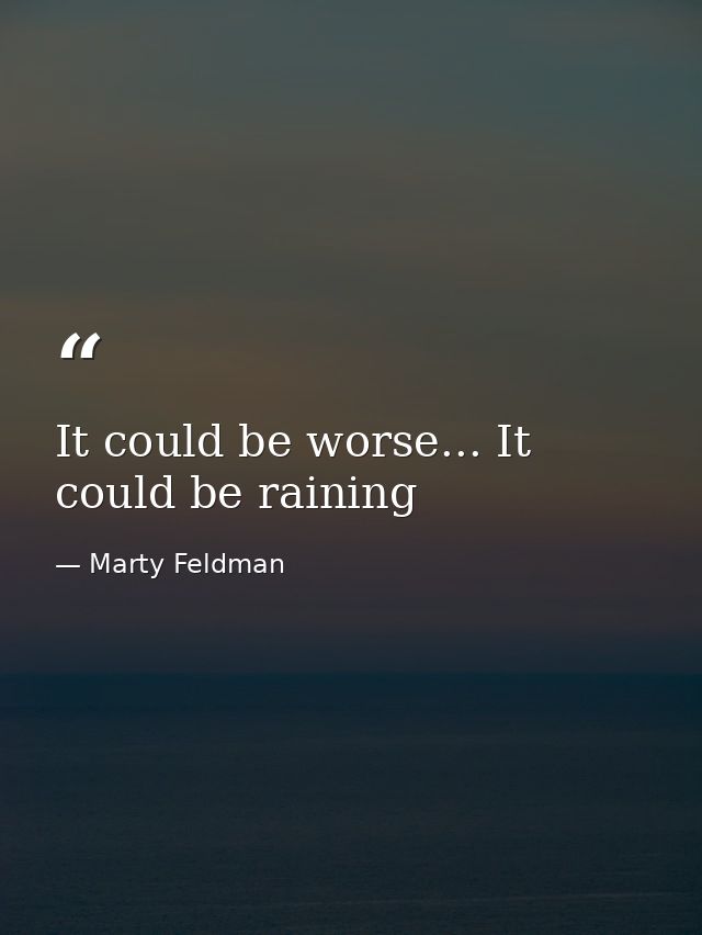 It could be worse... It could be raining — Marty Feldman