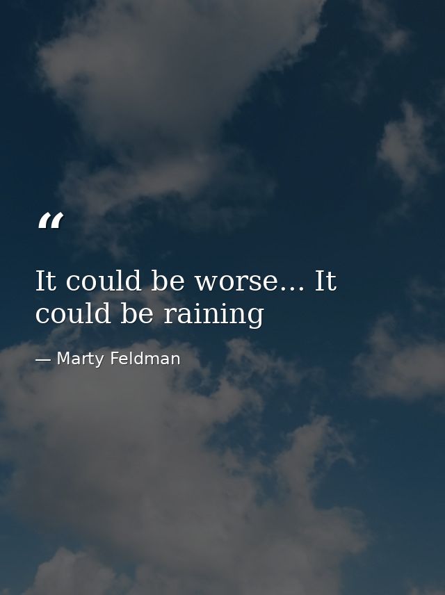 It could be worse... It could be raining — Marty Feldman