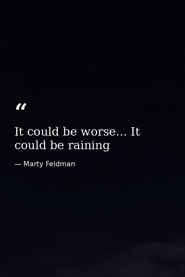 It could be worse... It could be raining — Marty Feldman