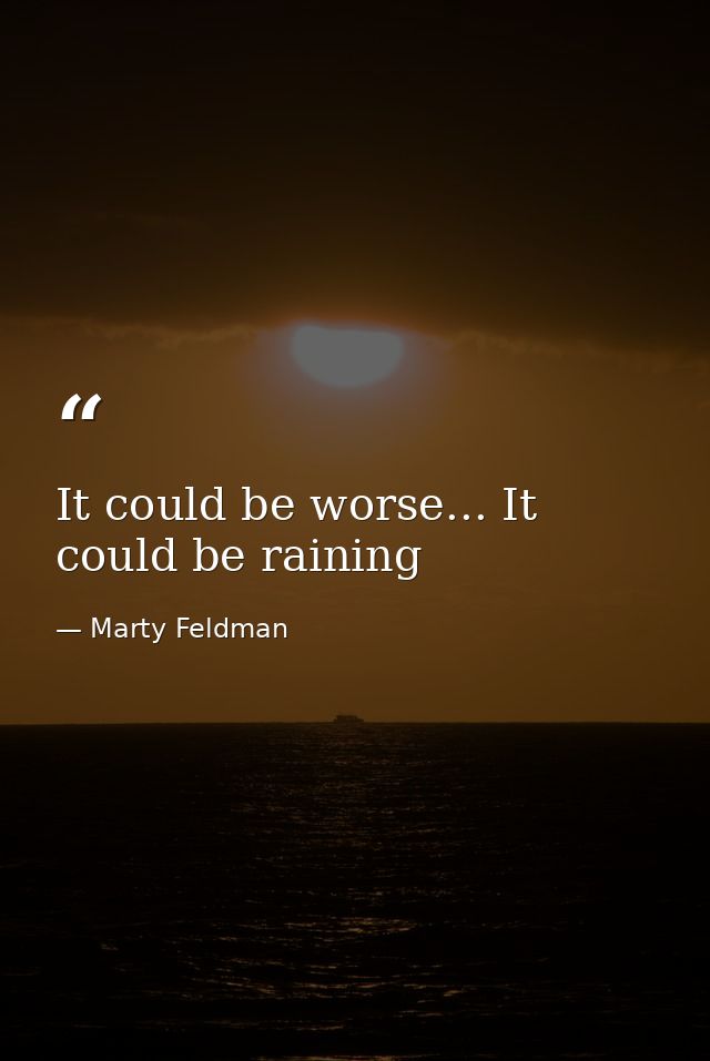 It could be worse... It could be raining — Marty Feldman