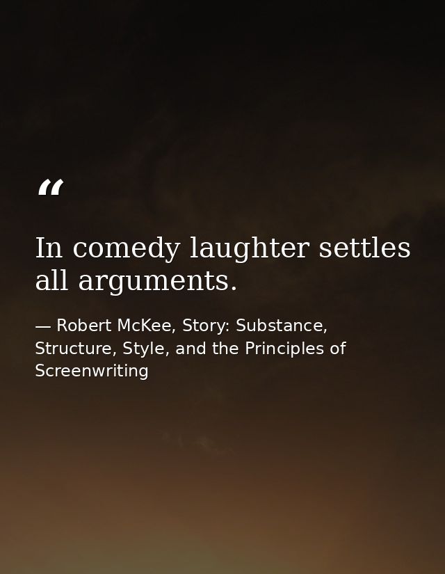 In comedy laughter settles all arguments. — Robert McKee, Story: Substance, Structure, Style, and the Principles of Screenwriting