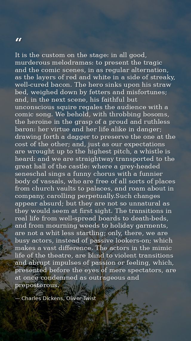 It is the custom on the stage: in all good, murderous melodramas: to present the tragic and the comic scenes, in as regu — Charles Dickens, Oliver Twist